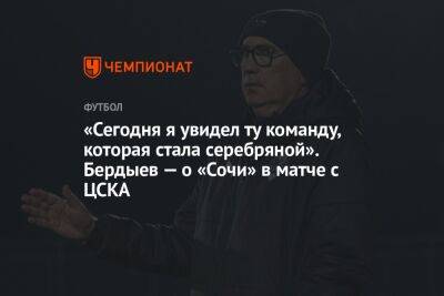 «Сегодня я увидел ту команду, которая стала серебряной». Бердыев — о «Сочи» в матче с ЦСКА