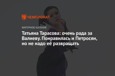 Татьяна Тарасова: очень рада за Валиеву. Понравилась и Петросян, но не надо её развращать