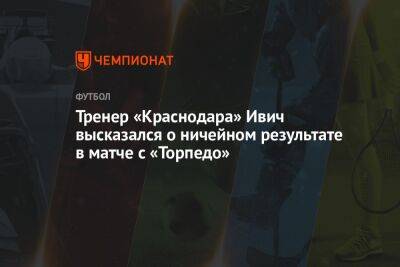 Тренер «Краснодара» Ивич высказался о ничейном результате в матче с «Торпедо»
