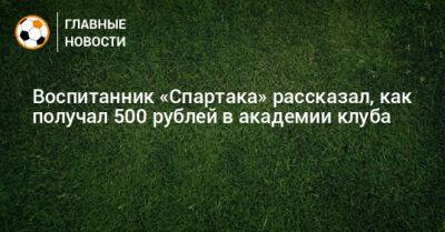 Воспитанник «Спартака» рассказал, как получал 500 рублей в академии клуба