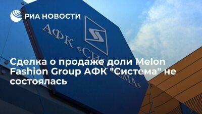 Соглашение о продаже ритейлера Melon Fashion Group компании АФК "Система" было расторгнуто