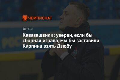 Кавазашвили: уверен, если бы сборная играла, мы бы заставили Карпина взять Дзюбу