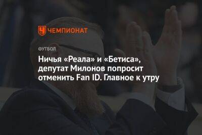 Ничья «Реала» и «Бетиса», депутат Милонов попросит отменить Fan ID. Главное к утру
