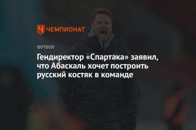 Гендиректор «Спартака» заявил, что Абаскаль хочет построить русский костяк в команде