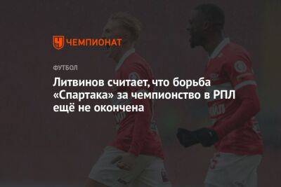 Литвинов считает, что борьба «Спартака» за чемпионство в РПЛ ещё не окончена