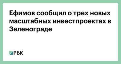 Ефимов сообщил о трех новых масштабных инвестпроектах в Зеленограде