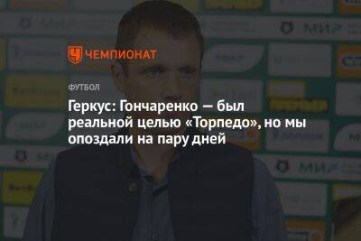 Геркус: Гончаренко — был реальной целью «Торпедо», но мы опоздали на пару дней