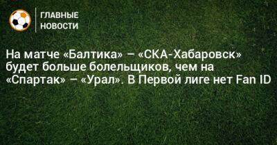 На матче «Балтика» – «СКА-Хабаровск» будет больше болельщиков, чем на «Спартак» – «Урал». В Первой лиге нет Fan ID
