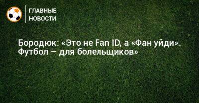 Бородюк: «Это не Fan ID, а «Фан уйди». Футбол – для болельщиков»