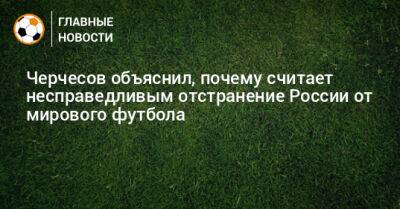 Черчесов объяснил, почему считает несправедливым отстранение России от мирового футбола