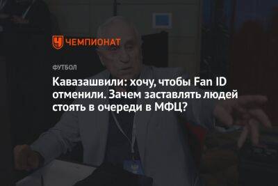 Кавазашвили: хочу, чтобы Fan ID отменили. Зачем заставлять людей стоять в очереди в МФЦ?
