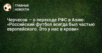Черчесов – о переходе РФС в Азию: «Российский футбол всегда был частью европейского. Это у нас в крови»