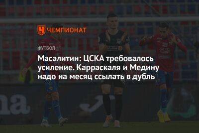 Масалитин: ЦСКА требовалось усиление. Карраскаля и Медину надо на месяц ссылать в дубль