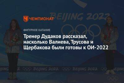 Тренер Дудаков рассказал, насколько Валиева, Трусова и Щербакова были готовы к ОИ-2022