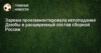 Зарема прокомментировала непопадание Дзюбы в расширенный состав сборной России