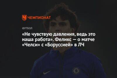 «Не чувствую давления, ведь это наша работа». Феликс — о матче «Челси» с «Боруссией» в ЛЧ
