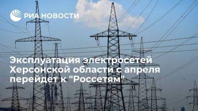 Минэнерго: эксплуатация электросетей Херсонской области с апреля перейдет к "Россетям"