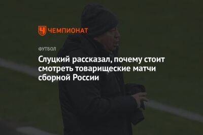 Слуцкий рассказал, почему стоит смотреть товарищеские матчи сборной России