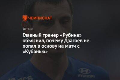 Алан Дзагоев - Главный тренер «Рубина» объяснил, почему Дзагоев не попал в основу на матч с «Кубанью» - championat.com