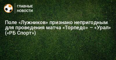 Поле «Лужников» признано непригодным для проведения матча «Торпедо» – «Урал» («РБ Спорт»)