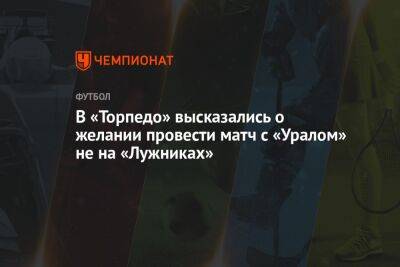 В «Торпедо» высказались о желании провести матч с «Уралом» не на «Лужниках»