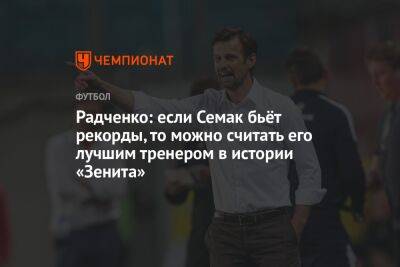 Радченко: если Семак бьёт рекорды, то можно считать его лучшим тренером в истории «Зенита»