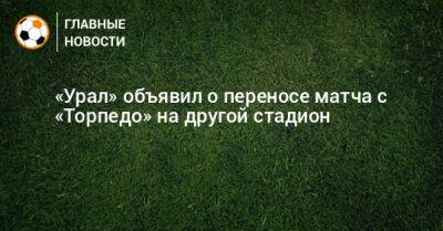 «Урал» объявил о переносе матча с «Торпедо» на другой стадион