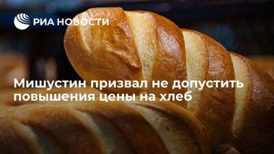 Премьер Мишустин заявил, что цена на хлеб в России не должна расти