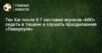 Тен Хаг - Тен Хаг после 0:7 заставил игроков «МЮ» сидеть в тишине и слушать празднования «Ливерпуля» - bombardir.ru