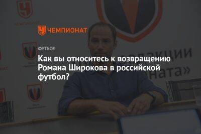 Как вы относитесь к возвращению Романа Широкова в российский футбол?