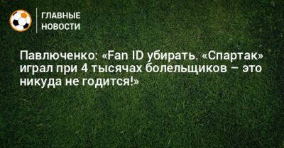 Павлюченко: «Fan ID убирать. «Спартак» играл при 4 тысячах болельщиков – это никуда не годится!»