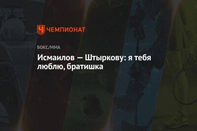 Магомед Исмаилов - Иван Штырков - Исмаилов — Штыркову: я тебя люблю, братишка - championat.com - Екатеринбург