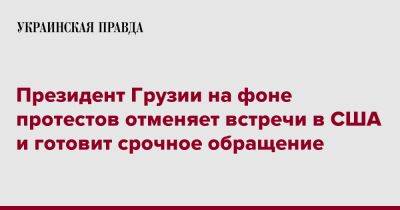 Президент Грузии на фоне протестов отменяет встречи в США и готовит срочное обращение