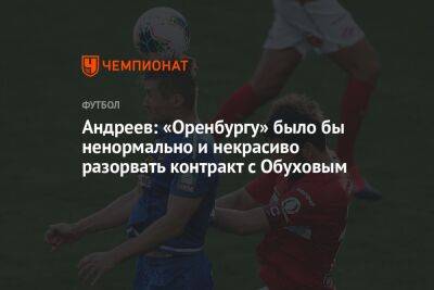 Андреев: «Оренбургу» было бы ненормально и некрасиво разорвать контракт с Обуховым