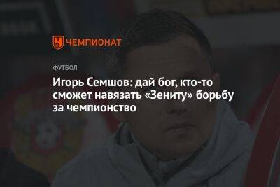 Игорь Семшов: дай бог, кто-то сможет навязать «Зениту» борьбу за чемпионство