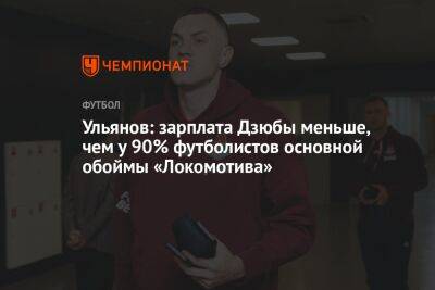 Ульянов: зарплата Дзюбы меньше, чем у 90% футболистов основной обоймы «Локомотива»