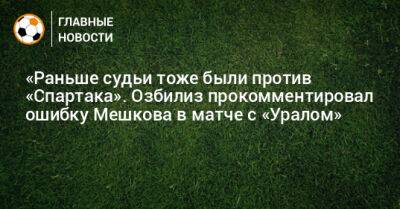 «Раньше судьи тоже были против «Спартака». Озбилиз прокомментировал ошибку Мешкова в матче с «Уралом»