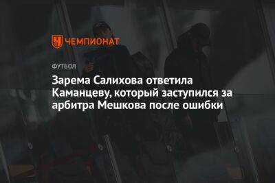 Зарема Салихова ответила Каманцеву, который заступился за арбитра Мешкова после ошибки
