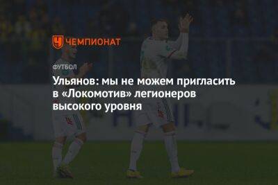 Ульянов: мы не можем пригласить в «Локомотив» легионеров высокого уровня