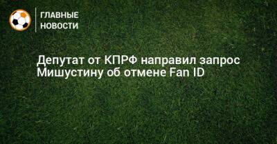 Депутат от КПРФ направил запрос Мишустину об отмене Fan ID