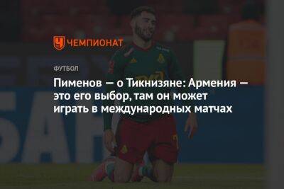 Пименов — о Тикнизяне: Армения — это его выбор, там он может играть в международных матчах