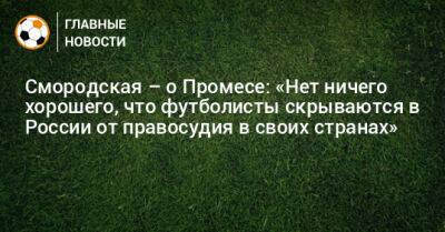 Смородская – о Промесе: «Нет ничего хорошего, что футболисты скрываются в России от правосудия в своих странах»