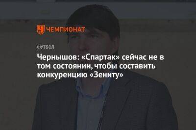 Чернышов: «Спартак» сейчас не в том состоянии, чтобы составить конкуренцию «Зениту»
