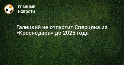 Галицкий не отпустит Сперцяна из «Краснодара» до 2025 года