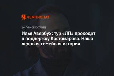 Илья Авербух: тур «ЛП» проходит в поддержку Костомарова. Наша ледовая семейная история