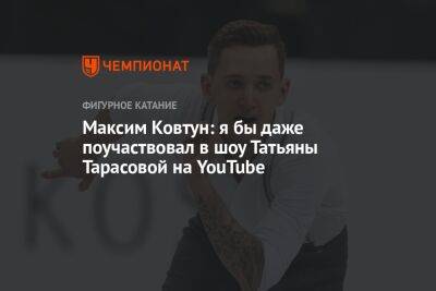 Максим Ковтун: я бы даже поучаствовал в шоу Татьяны Тарасовой на YouTube