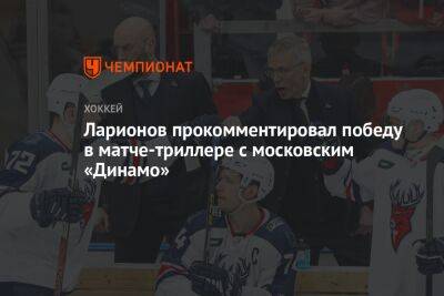Ларионов прокомментировал победу в матче-триллере с московским «Динамо»