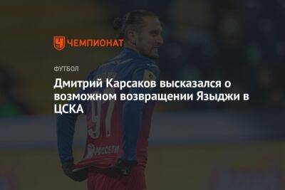 Дмитрий Карсаков высказался о возможном возвращении Языджи в ЦСКА