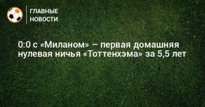 0:0 с «Миланом» – первая домашняя нулевая ничья «Тоттенхэма» за 5,5 лет