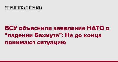 ВСУ объяснили заявление НАТО о "падении Бахмута": Не до конца понимают ситуацию